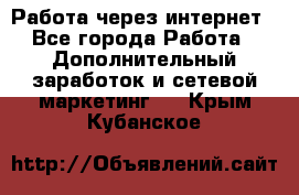 Работа через интернет - Все города Работа » Дополнительный заработок и сетевой маркетинг   . Крым,Кубанское